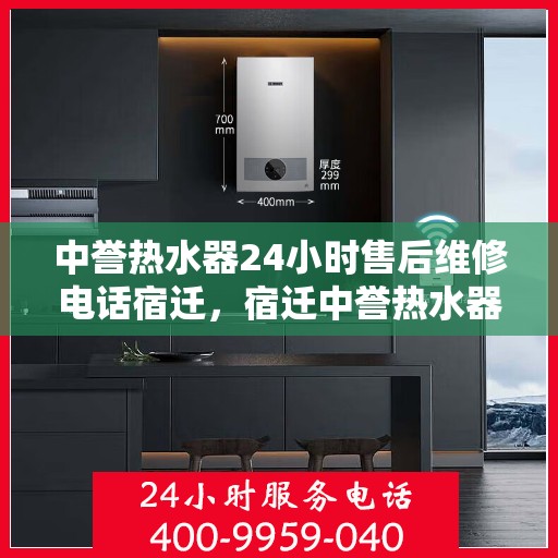 中誉热水器24小时售后维修电话宿迁，宿迁中誉热水器全天候售后维修服务热线
