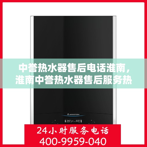 中誉热水器售后电话淮南，淮南中誉热水器售后服务热线及电话详解