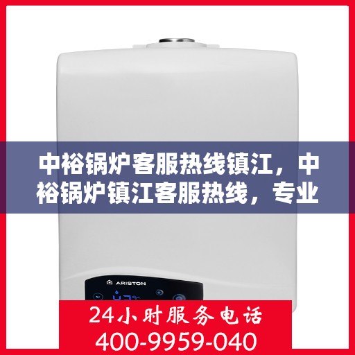 中裕锅炉客服热线镇江，中裕锅炉镇江客服热线，专业解答，贴心服务